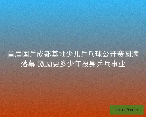 首届国乒成都基地少儿乒乓球公开赛圆满落幕 激励更多少年投身乒乓事业