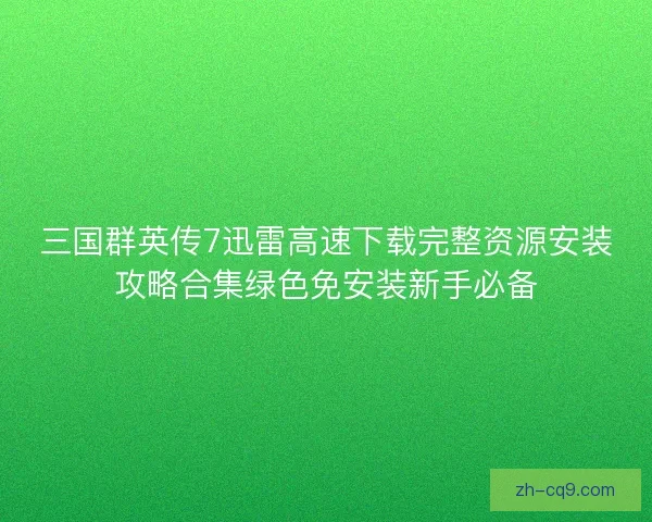 三国群英传7迅雷高速下载完整资源安装攻略合集绿色免安装新手必备